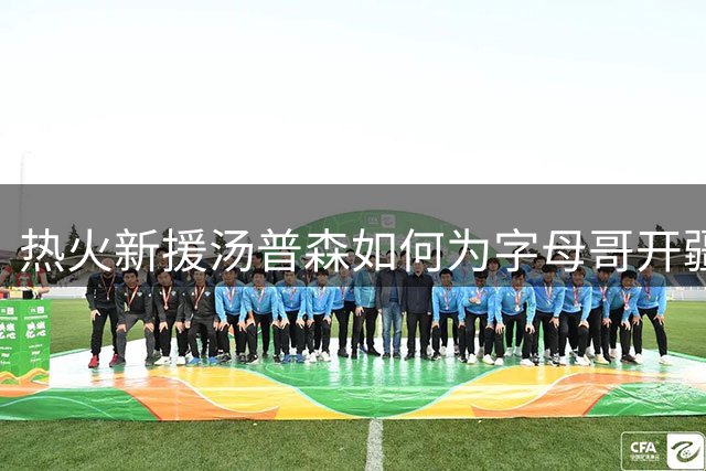 热火新援汤普森如何为字母哥开疆拓土？战术详解
